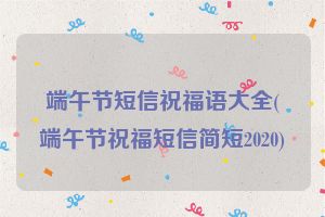 端午节短信祝福语大全(端午节祝福短信简短2020)