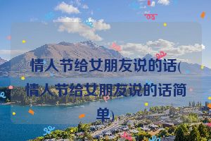 情人节给女朋友说的话(情人节给女朋友说的话简单)
