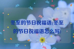 冬至的节日祝福语(冬至的节日祝福语怎么写)