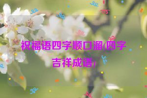 祝福语四字顺口溜(四字吉祥成语)