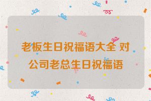 老板生日祝福语大全 对公司老总生日祝福语