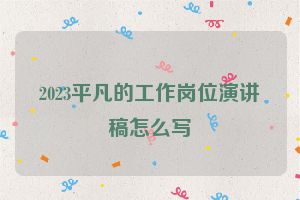 2023平凡的工作岗位演讲稿怎么写