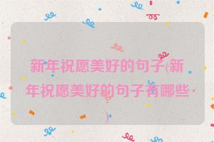 新年祝愿美好的句子(新年祝愿美好的句子有哪些)