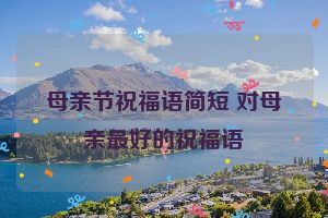 母亲节祝福语简短 对母亲最好的祝福语