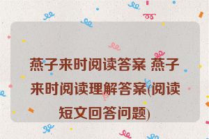 燕子来时阅读答案 燕子来时阅读理解答案(阅读短文回答问题)