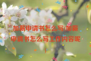 加薪申请书怎么写(加薪申请书怎么写工作内容呢)