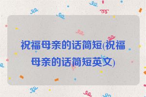 祝福母亲的话简短(祝福母亲的话简短英文)
