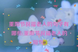 重阳节祝福老人的句子有哪些(重阳节祝福老人的短句)