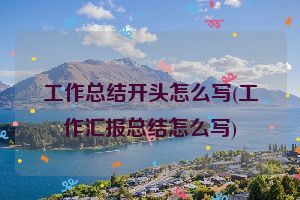 工作总结开头怎么写(工作汇报总结怎么写)