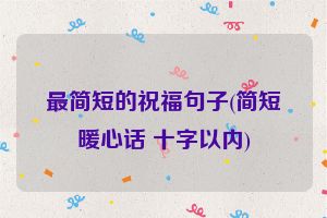最简短的祝福句子(简短暖心话 十字以内)
