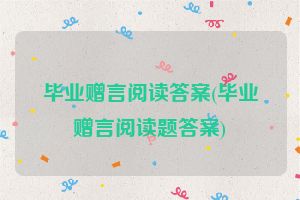 毕业赠言阅读答案(毕业赠言阅读题答案)