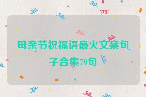 母亲节祝福语最火文案句子合集79句