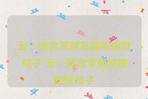 五一适合发朋友圈的幽默句子 五一适合发朋友圈简短句子