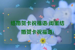 结婚贺卡祝福语(闺蜜结婚贺卡祝福语)