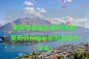 重阳节祝福长辈的话语(重阳节祝福长辈的话语小学生)