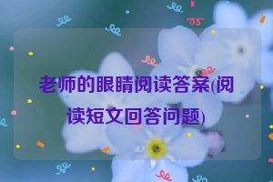 老师的眼睛阅读答案(阅读短文回答问题)