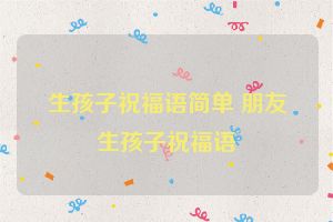 生孩子祝福语简单 朋友生孩子祝福语