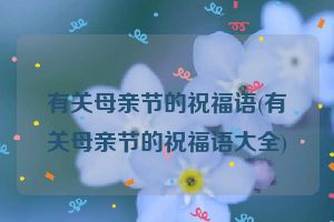 有关母亲节的祝福语(有关母亲节的祝福语大全)