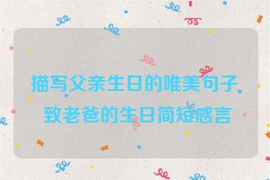 描写父亲生日的唯美句子 致老爸的生日简短感言
