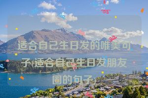 适合自己生日发的唯美句子(适合自己生日发朋友圈的句子)