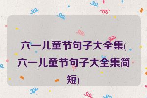 六一儿童节句子大全集(六一儿童节句子大全集简短)