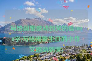 写给闺蜜感动到哭的信1000字(写给闺蜜生日的小作文感动到哭)
