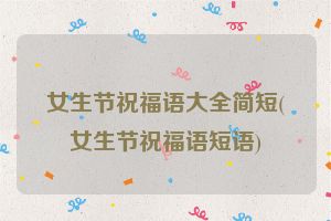 女生节祝福语大全简短(女生节祝福语短语)