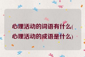 心理活动的词语有什么(心理活动的成语是什么)