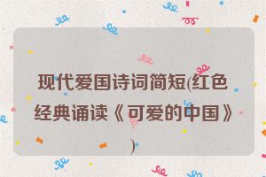 现代爱国诗词简短(红色经典诵读《可爱的中国》)
