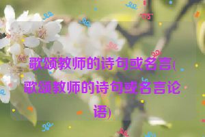歌颂教师的诗句或名言(歌颂教师的诗句或名言论语)