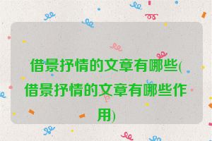 借景抒情的文章有哪些(借景抒情的文章有哪些作用)