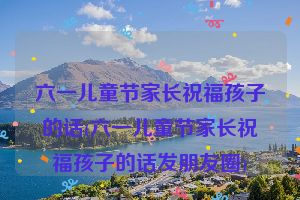六一儿童节家长祝福孩子的话(六一儿童节家长祝福孩子的话发朋友圈)