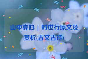 山中寡妇 | 时世行原文及赏析(古文古诗)