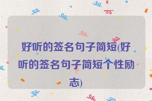 好听的签名句子简短(好听的签名句子简短个性励志)