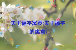 关于福字寓意(关于福字的寓意)