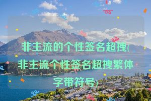 非主流的个性签名超拽(非主流个性签名超拽繁体字带符号)