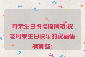 母亲生日祝福语简短(祝老母亲生日快乐的祝福语有哪些)