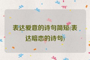 表达爱意的诗句简短(表达暗恋的诗句)