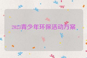 2023青少年环保活动方案
