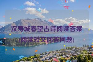 汉寿城春望古诗阅读答案(阅读短文回答问题)