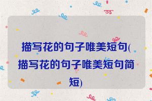 描写花的句子唯美短句(描写花的句子唯美短句简短)