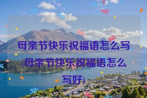 母亲节快乐祝福语怎么写(母亲节快乐祝福语怎么写好)