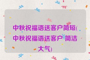 中秋祝福语送客户简短(中秋祝福语送客户 简洁大气)