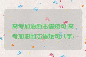 高考加油励志语短句(高考加油励志语短句八字)