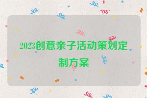 2023创意亲子活动策划定制方案
