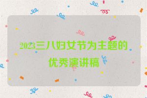 2023三八妇女节为主题的优秀演讲稿