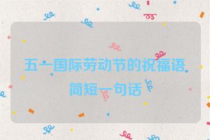 五一国际劳动节的祝福语简短一句话