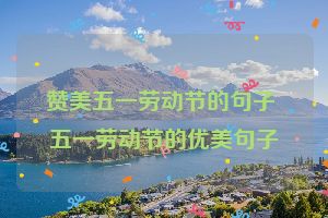 赞美五一劳动节的句子 五一劳动节的优美句子