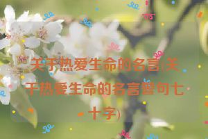关于热爱生命的名言(关于热爱生命的名言警句七十字)