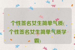 个性签名女生简单气质(个性签名女生简单气质学霸)